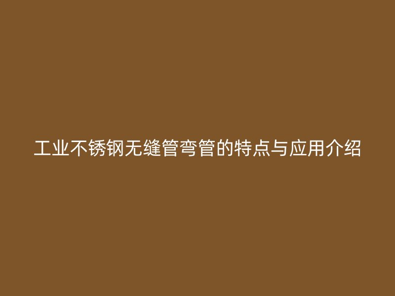 工业不锈钢无缝管弯管的特点与应用介绍