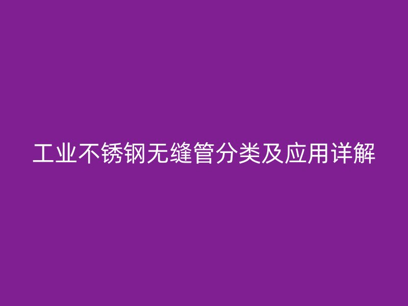 工业不锈钢无缝管分类及应用详解