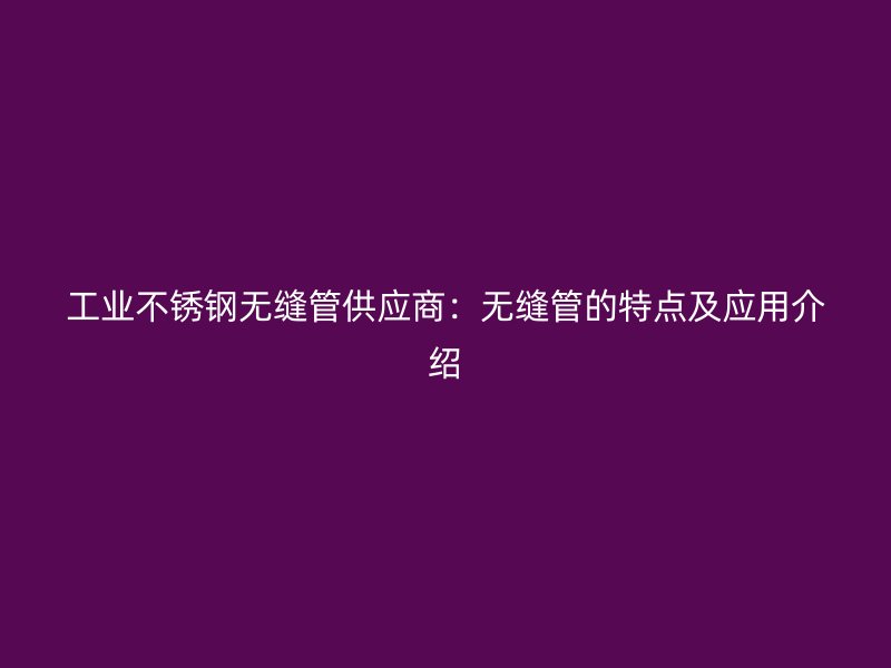 工业不锈钢无缝管供应商：无缝管的特点及应用介绍