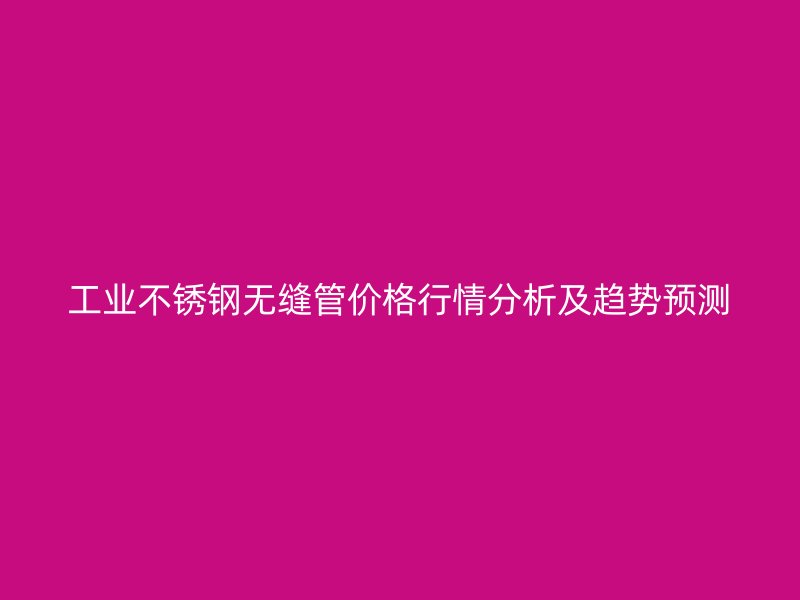 工业不锈钢无缝管价格行情分析及趋势预测