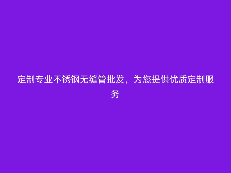定制专业不锈钢无缝管批发，为您提供优质定制服务