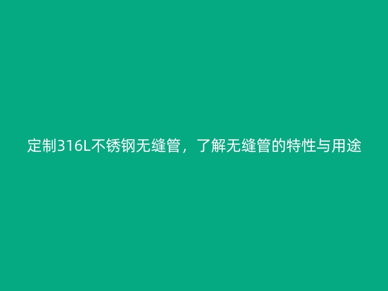 定制316L不锈钢无缝管，了解无缝管的特性与用途