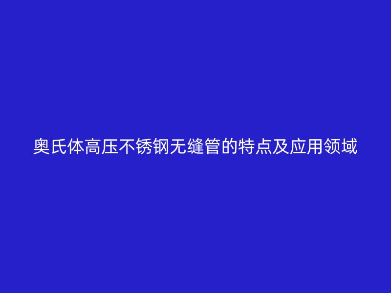 奥氏体高压不锈钢无缝管的特点及应用领域