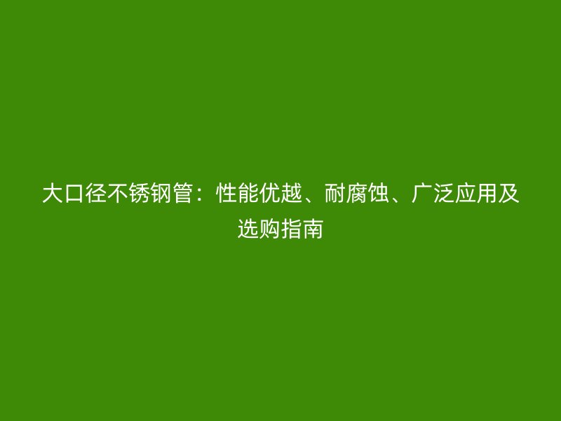 大口径不锈钢管：性能优越、耐腐蚀、广泛应用及选购指南