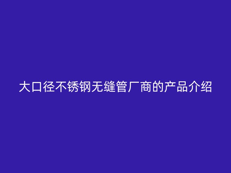 大口径不锈钢无缝管厂商的产品介绍