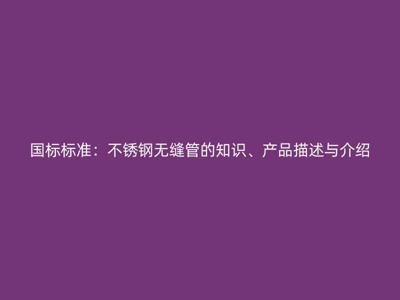 国标标准：不锈钢无缝管的知识、产品描述与介绍