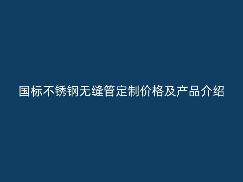 国标不锈钢无缝管定制价格及产品介绍