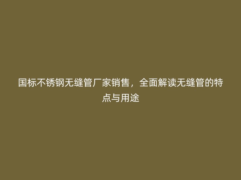 国标不锈钢无缝管厂家销售，全面解读无缝管的特点与用途