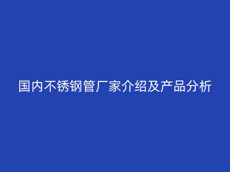 国内不锈钢管厂家介绍及产品分析