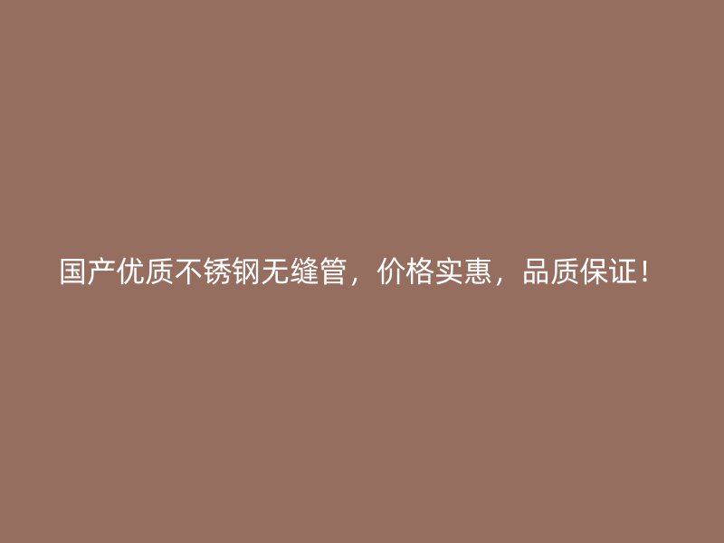国产优质不锈钢无缝管，价格实惠，品质保证！