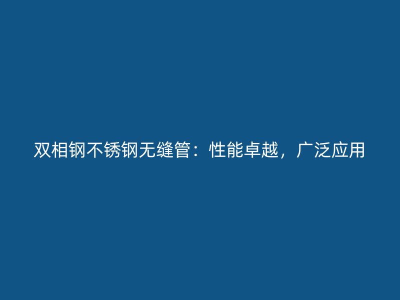 双相钢不锈钢无缝管：性能卓越，广泛应用