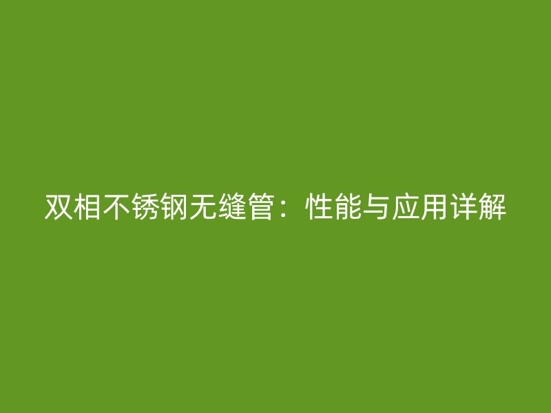 双相不锈钢无缝管：性能与应用详解