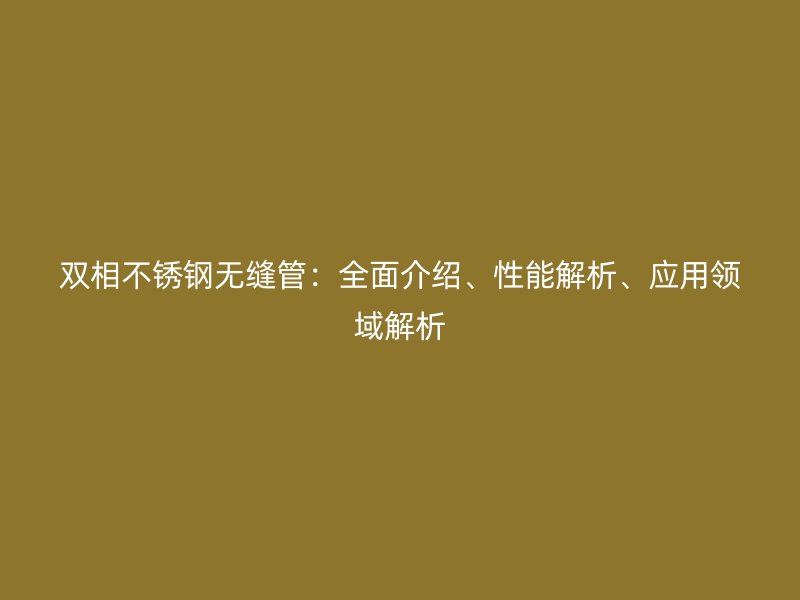 双相不锈钢无缝管：全面介绍、性能解析、应用领域解析
