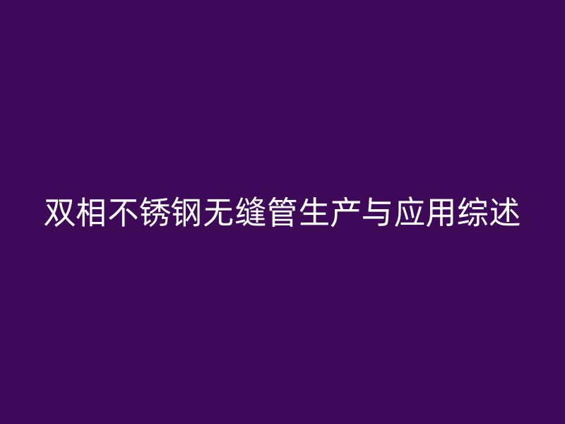 双相不锈钢无缝管生产与应用综述