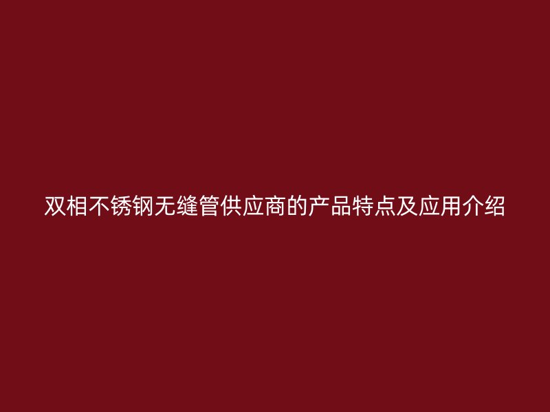双相不锈钢无缝管供应商的产品特点及应用介绍