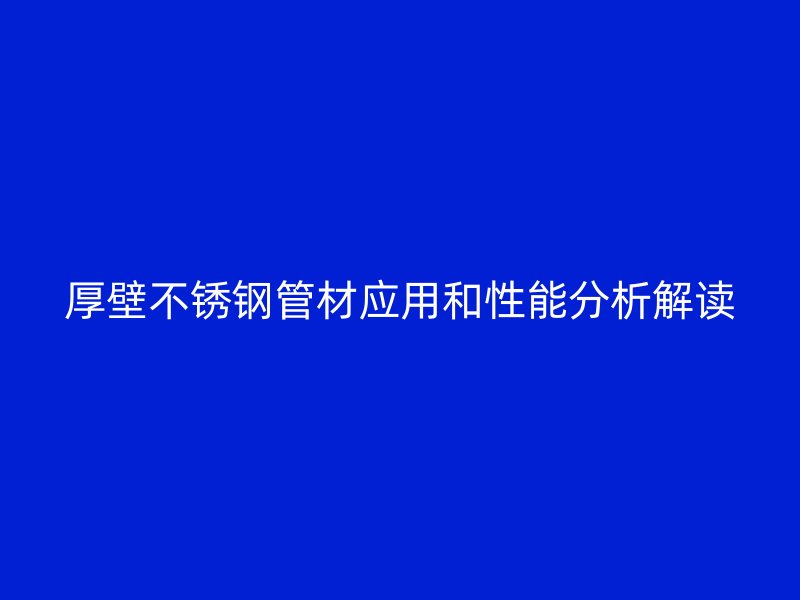 厚壁不锈钢管材应用和性能分析解读