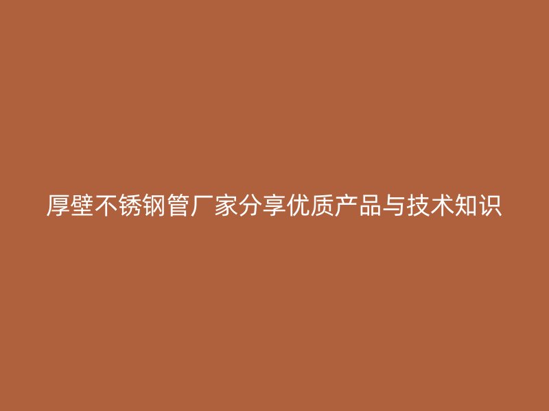 厚壁不锈钢管厂家分享优质产品与技术知识