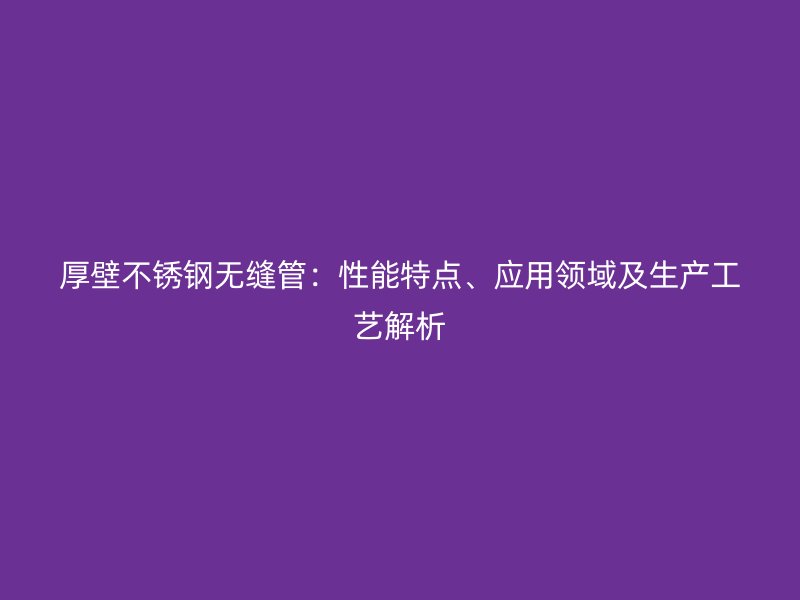 厚壁不锈钢无缝管：性能特点、应用领域及生产工艺解析