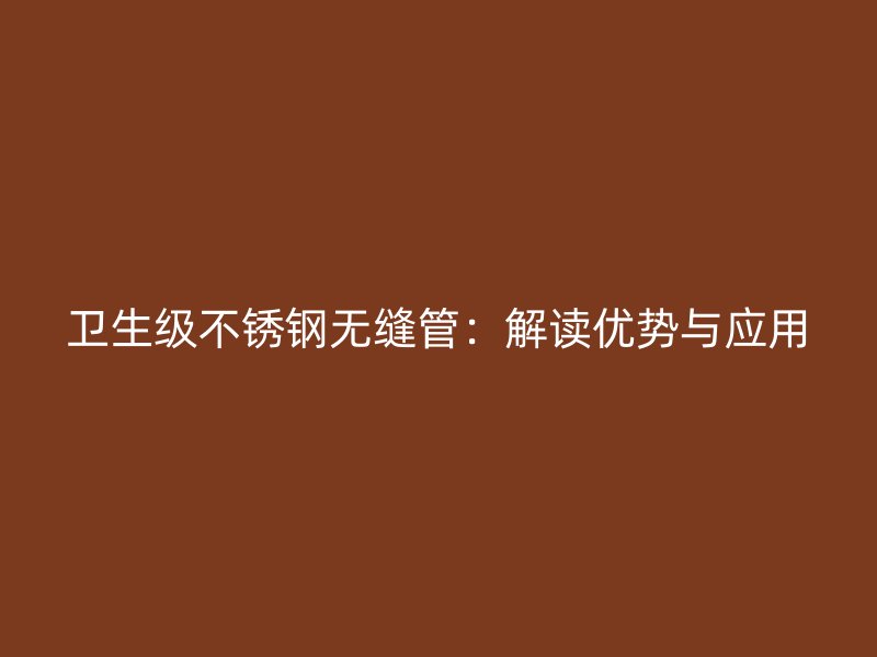 卫生级不锈钢无缝管：解读优势与应用