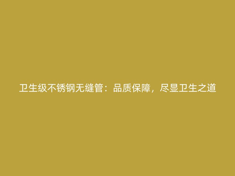 卫生级不锈钢无缝管：品质保障，尽显卫生之道