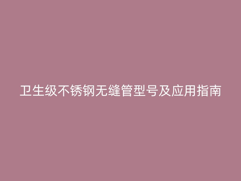 卫生级不锈钢无缝管型号及应用指南