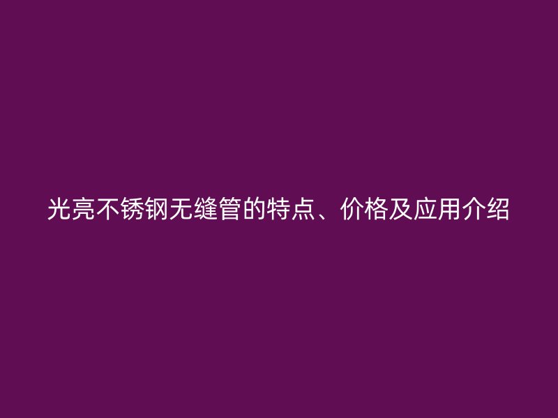 光亮不锈钢无缝管的特点、价格及应用介绍