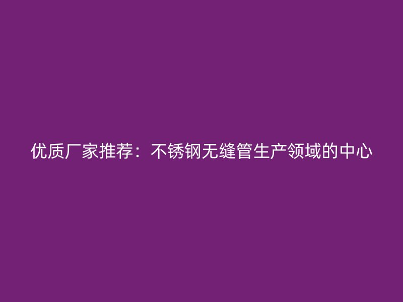 优质厂家推荐：不锈钢无缝管生产领域的中心