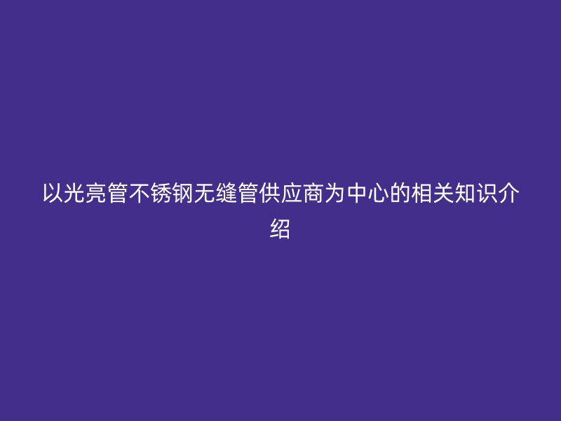 以光亮管不锈钢无缝管供应商为中心的相关知识介绍