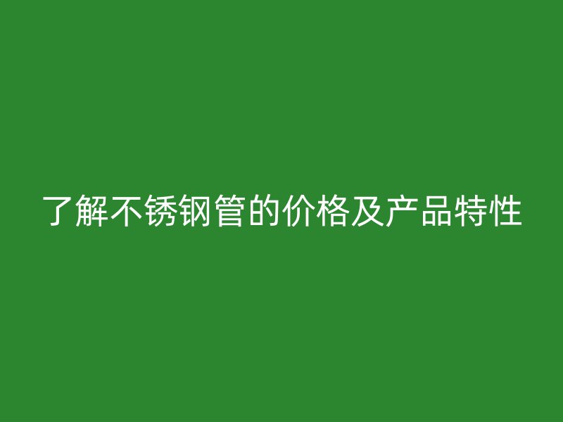 了解不锈钢管的价格及产品特性