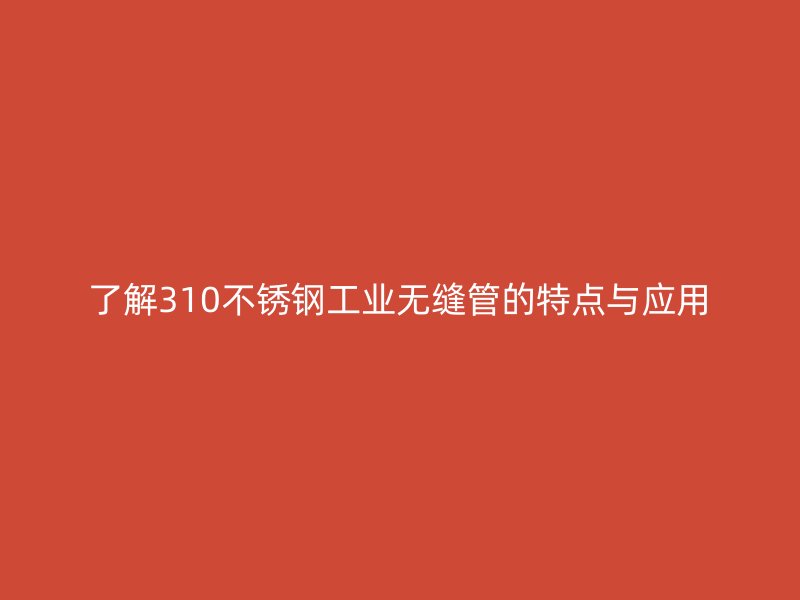 了解310不锈钢工业无缝管的特点与应用