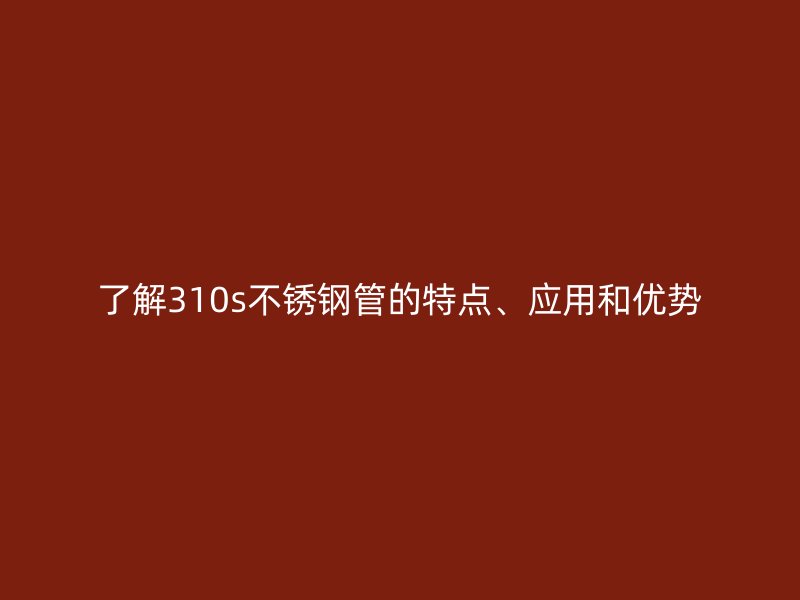 了解310s不锈钢管的特点、应用和优势