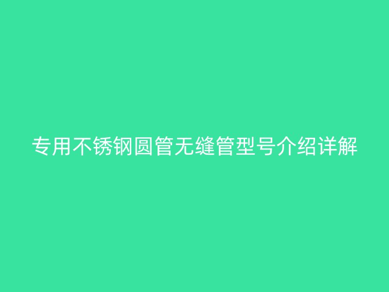 专用不锈钢圆管无缝管型号介绍详解