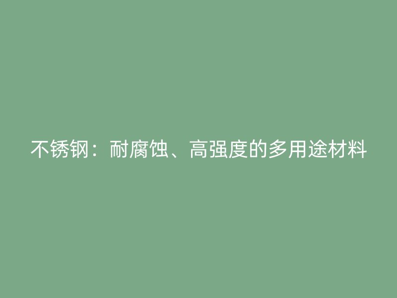 不锈钢：耐腐蚀、高强度的多用途材料
