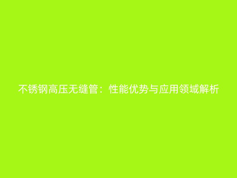 不锈钢高压无缝管：性能优势与应用领域解析