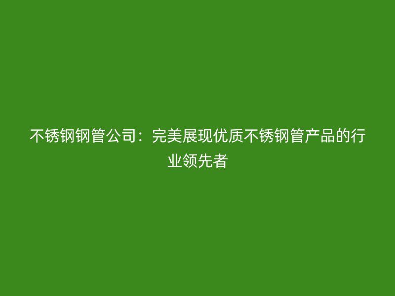 不锈钢钢管公司：完美展现优质不锈钢管产品的行业领先者