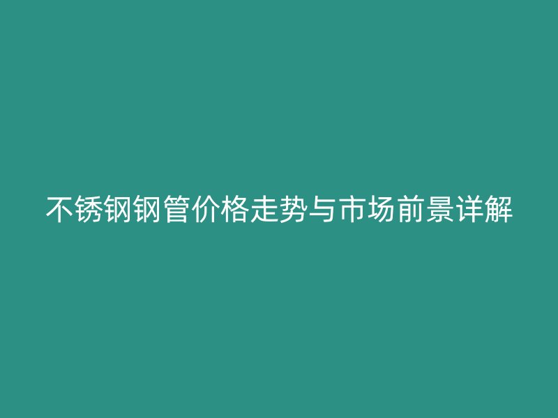 不锈钢钢管价格走势与市场前景详解