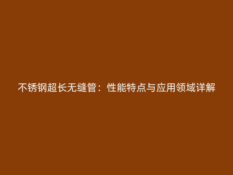 不锈钢超长无缝管：性能特点与应用领域详解