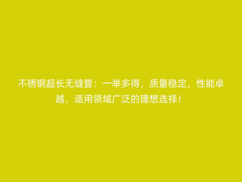 不锈钢超长无缝管：一举多得，质量稳定，性能卓越，适用领域广泛的理想选择！
