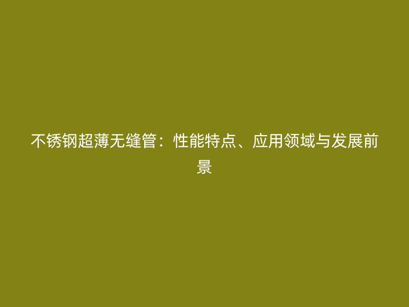 不锈钢超薄无缝管：性能特点、应用领域与发展前景