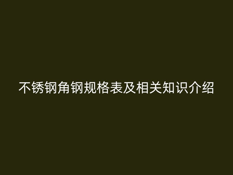 不锈钢角钢规格表及相关知识介绍