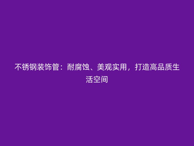 不锈钢装饰管：耐腐蚀、美观实用，打造高品质生活空间