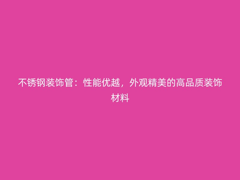 不锈钢装饰管：性能优越，外观精美的高品质装饰材料