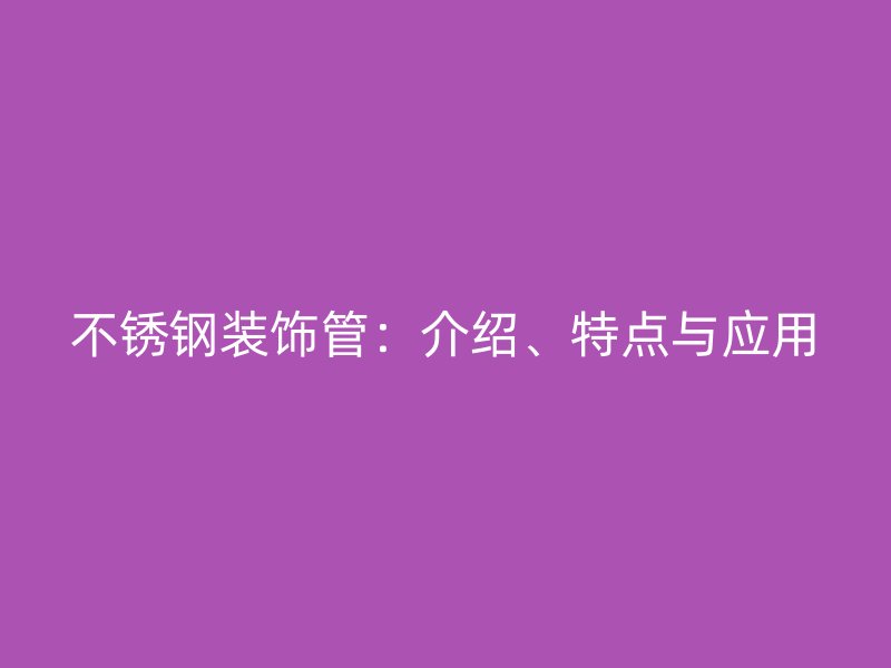 不锈钢装饰管：介绍、特点与应用