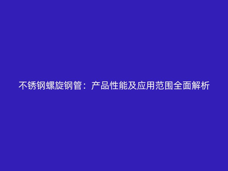 不锈钢螺旋钢管：产品性能及应用范围全面解析
