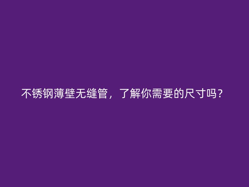 不锈钢薄壁无缝管，了解你需要的尺寸吗？