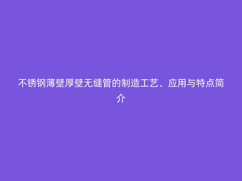 不锈钢薄壁厚壁无缝管的制造工艺、应用与特点简介