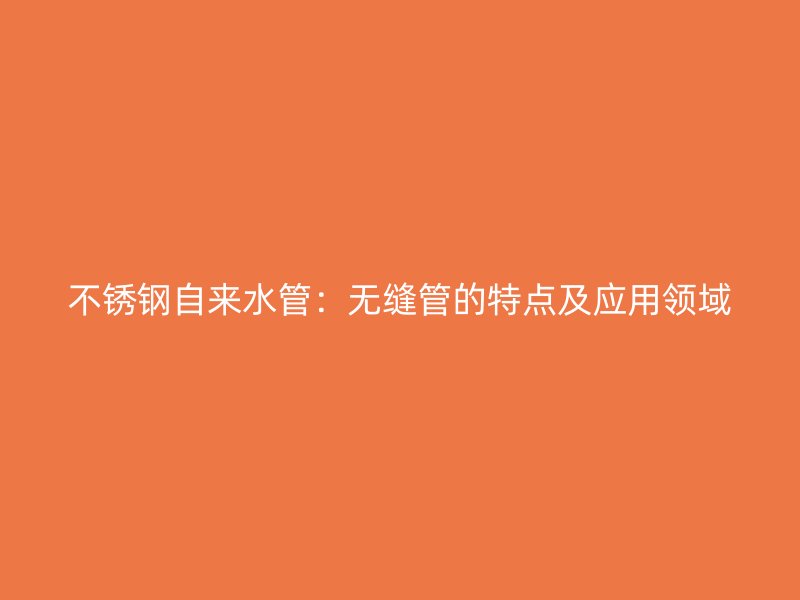 不锈钢自来水管：无缝管的特点及应用领域