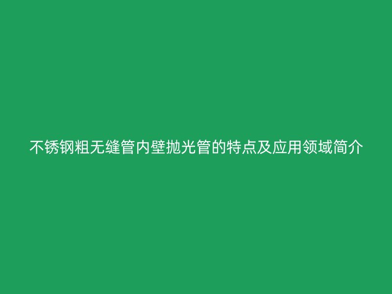 不锈钢粗无缝管内壁抛光管的特点及应用领域简介