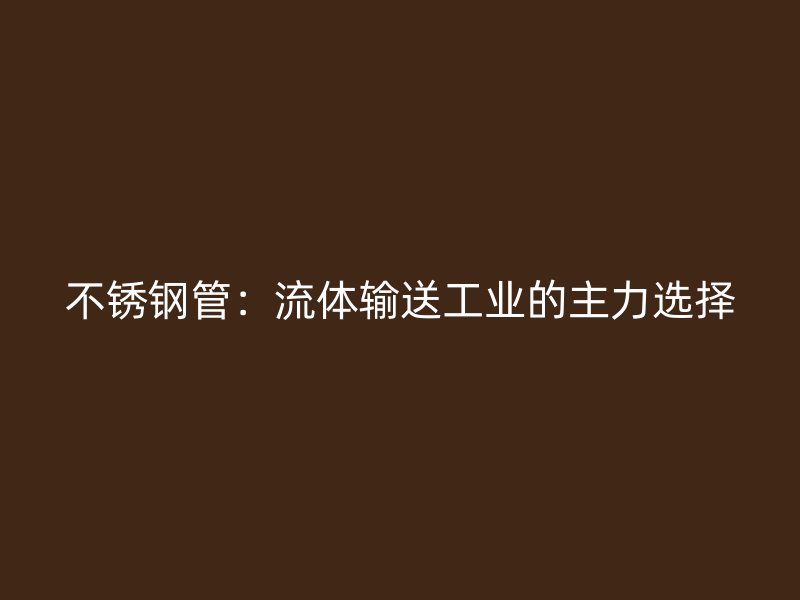 不锈钢管：流体输送工业的主力选择