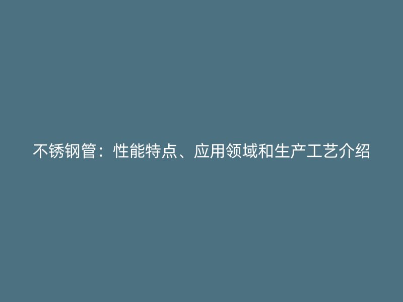 不锈钢管：性能特点、应用领域和生产工艺介绍